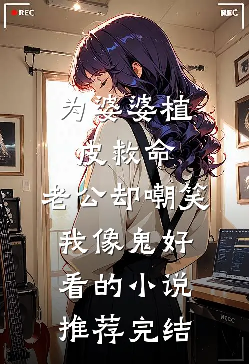 为婆婆植皮救命，老公却嘲笑我像鬼好看的小说推荐完结