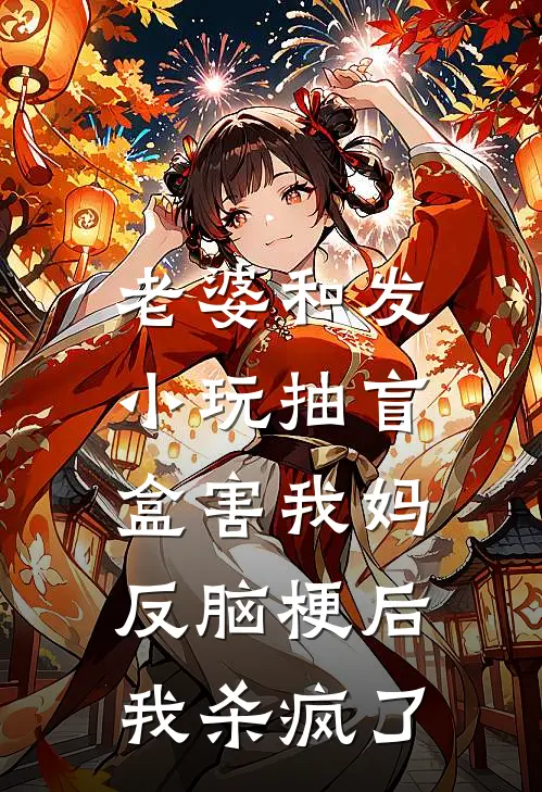 老婆和发小玩抽盲盒害我妈反脑梗后，我杀疯了