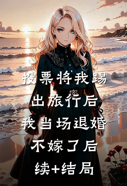 投票将我踢出旅行后，我当场退婚不嫁了后续+结局