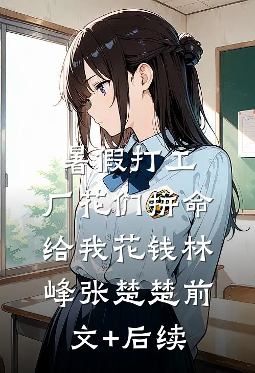 暑假打工：厂花们拼命给我花钱林峰张楚楚前文+后续