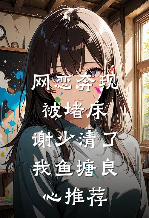 网恋奔现被堵床，谢少清了我鱼塘良心推荐