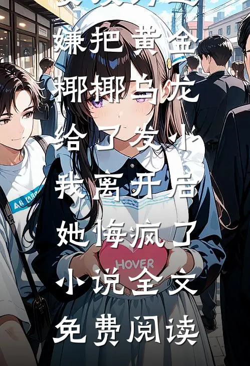 女友为避嫌把黄金椰椰乌龙给了发小，我离开后她悔疯了小说全文免费阅读