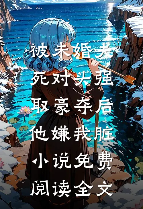 被未婚夫死对头强取豪夺后，他嫌我脏小说免费阅读全文