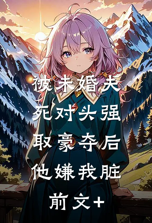 被未婚夫死对头强取豪夺后，他嫌我脏前文+