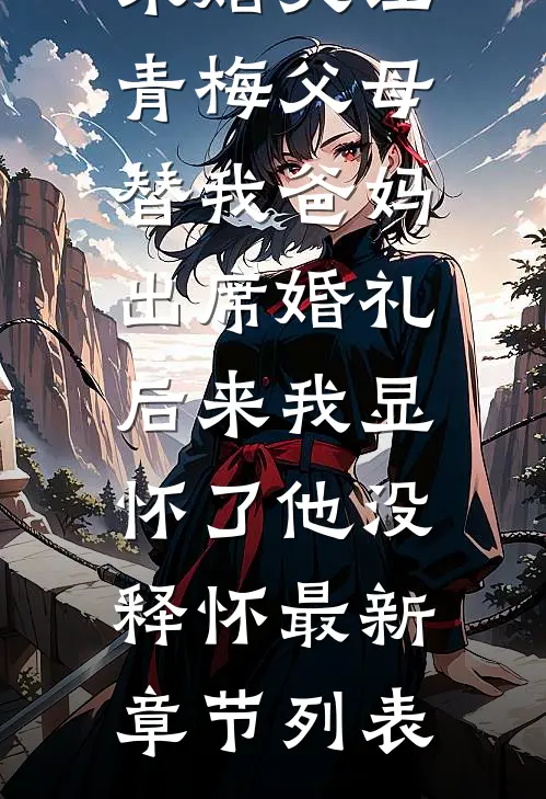 未婚夫让青梅父母替我爸妈出席婚礼，后来我显怀了他没释怀最新章节列表