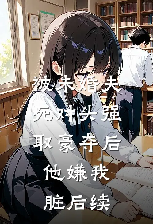 被未婚夫死对头强取豪夺后，他嫌我脏后续
