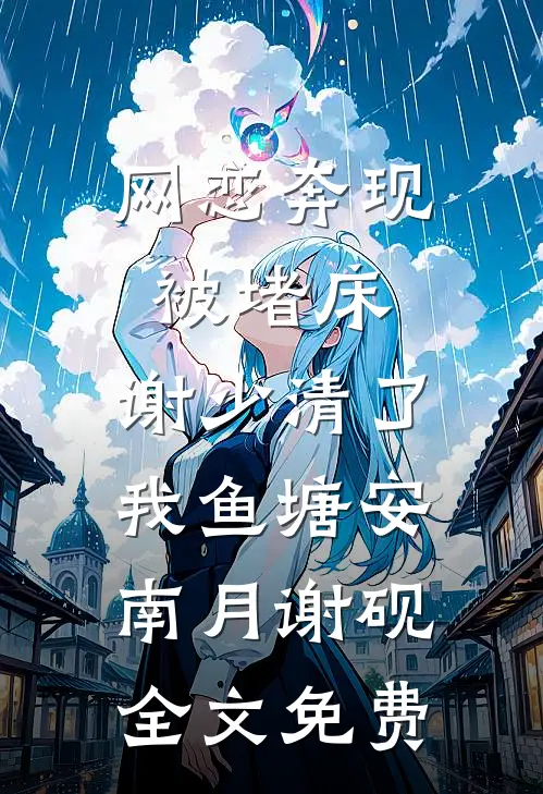 网恋奔现被堵床，谢少清了我鱼塘安南月谢砚全文免费
