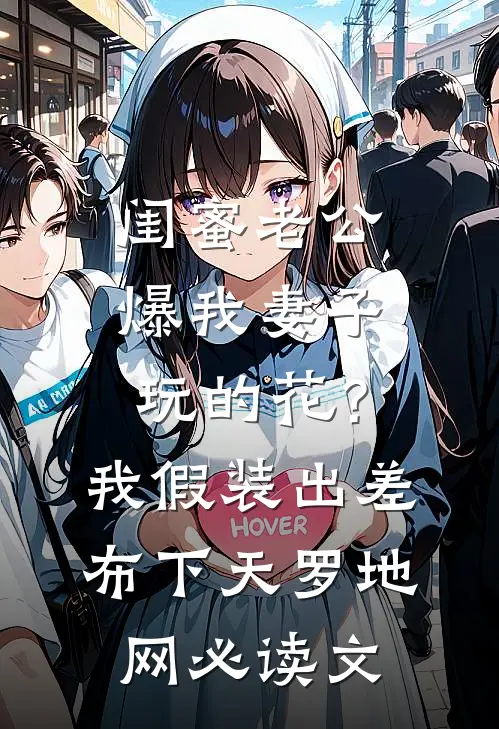 闺蜜老公爆我妻子玩的花？我假装出差布下天罗地网必读文