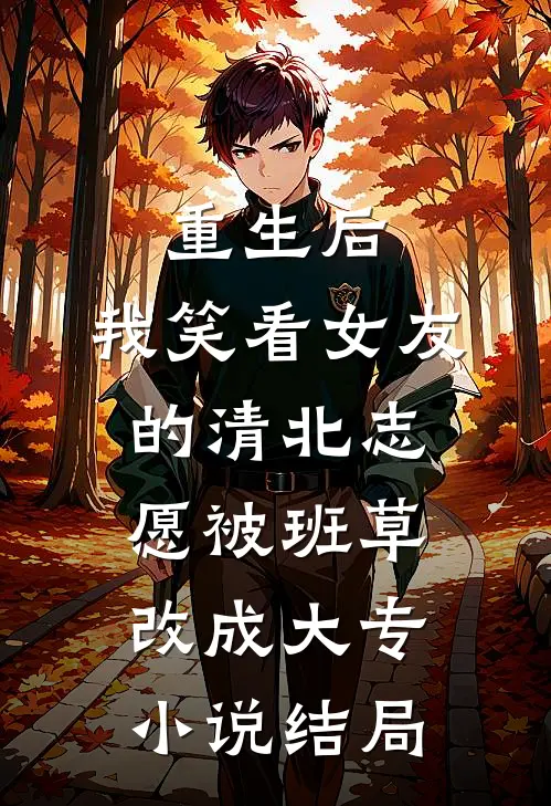重生后，我笑看女友的清北志愿被班草改成大专小说结局