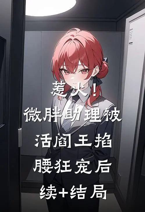 惹火！微胖助理被活阎王掐腰狂宠后续+结局