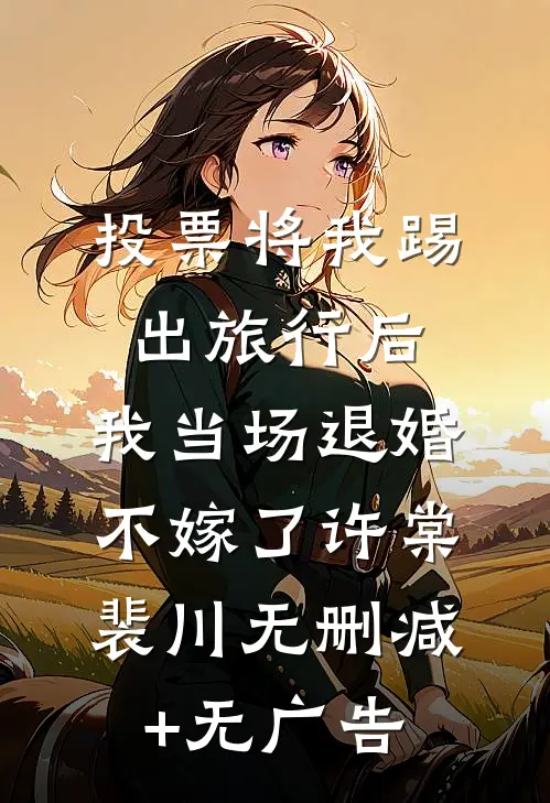 投票将我踢出旅行后，我当场退婚不嫁了许棠裴川无删减+无广告