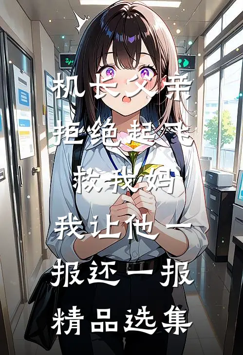 机长父亲拒绝起飞救我妈，我让他一报还一报精品选集