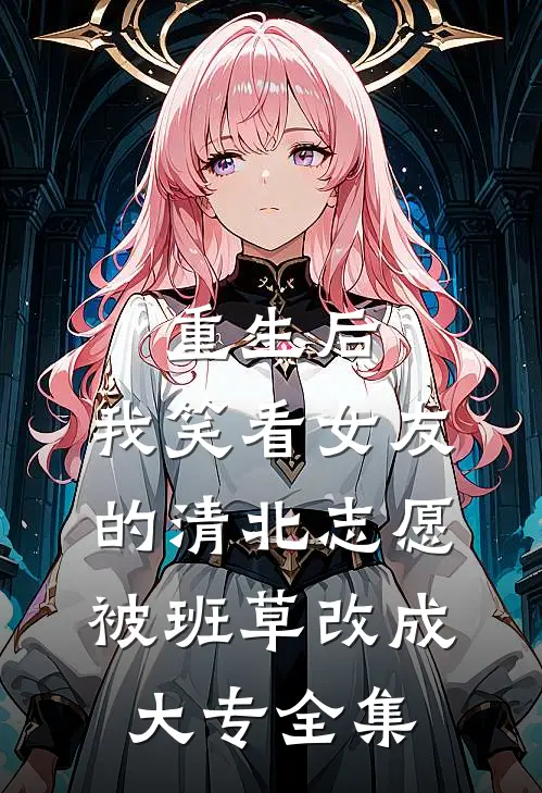 重生后，我笑看女友的清北志愿被班草改成大专全集