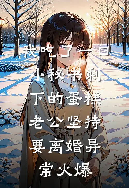 我吃了一口小秘书剩下的蛋糕，老公坚持要离婚异常火爆