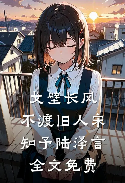 戈壁长风，不渡旧人宋知予陆泽言全文免费