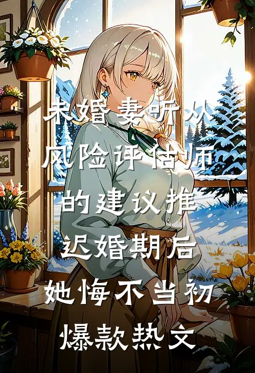 未婚妻听从风险评估师的建议推迟婚期后，她悔不当初爆款热文