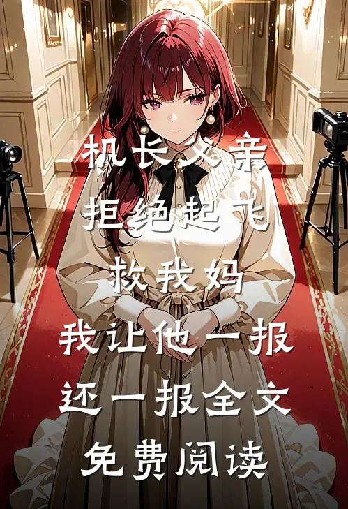 机长父亲拒绝起飞救我妈，我让他一报还一报全文免费阅读
