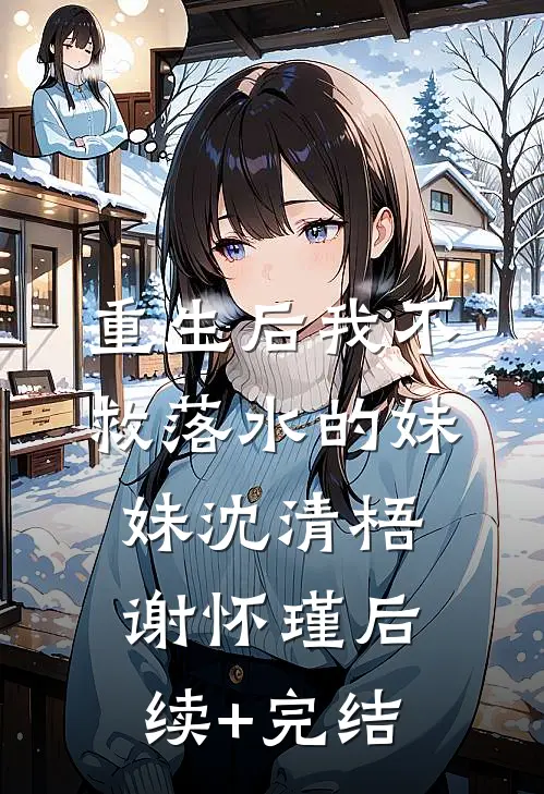 重生后我不救落水的妹妹沈清梧谢怀瑾后续+完结