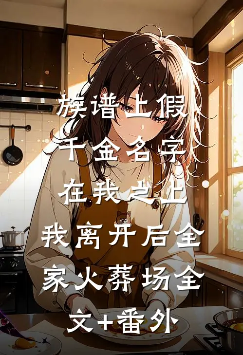 族谱上假千金名字在我之上，我离开后全家火葬场全文+番外