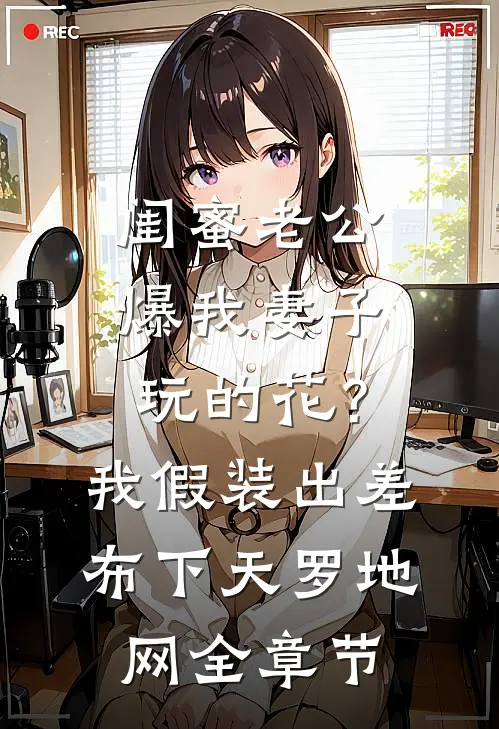 闺蜜老公爆我妻子玩的花？我假装出差布下天罗地网全章节