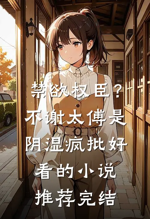 禁欲权臣？不，谢太傅是阴湿疯批好看的小说推荐完结