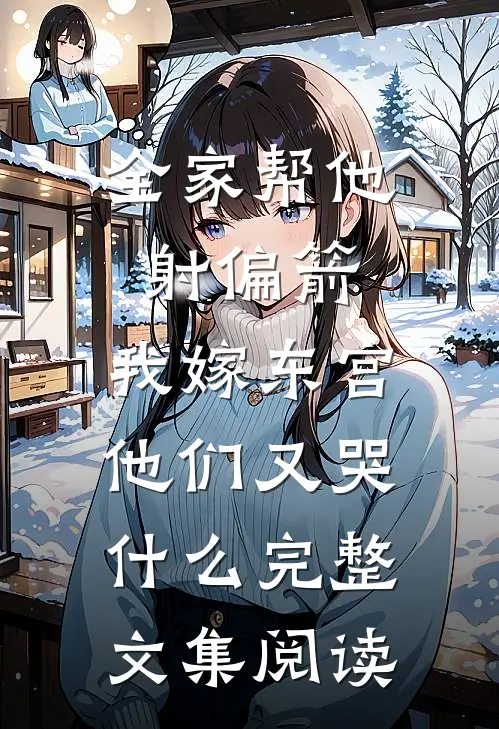 全家帮他射偏箭，我嫁东宫他们又哭什么完整文集阅读