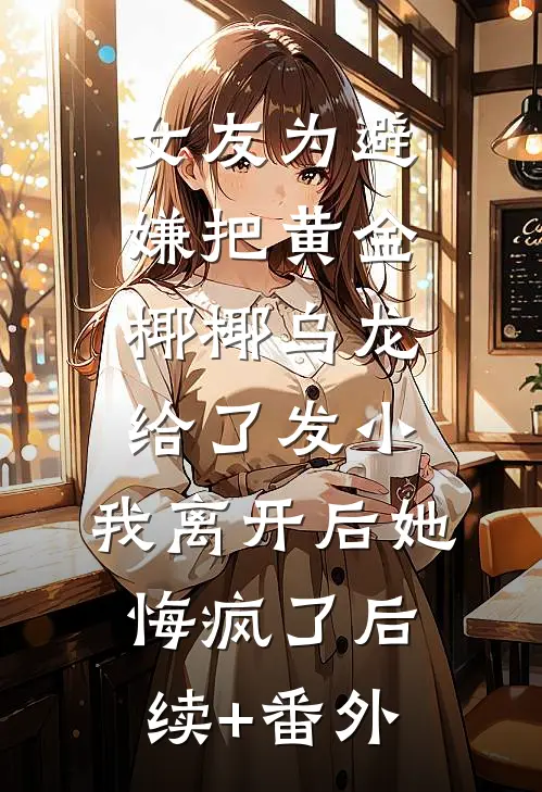 女友为避嫌把黄金椰椰乌龙给了发小，我离开后她悔疯了后续+番外