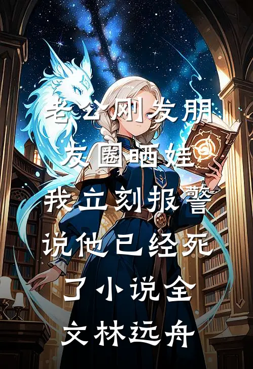老公刚发朋友圈晒娃，我立刻报警说他已经死了小说全文林远舟