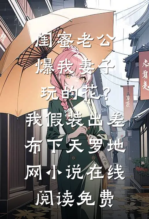 闺蜜老公爆我妻子玩的花？我假装出差布下天罗地网小说在线阅读免费