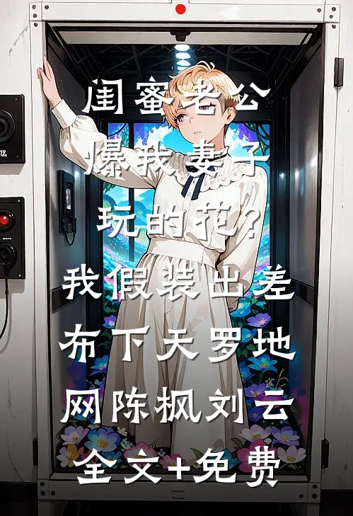 闺蜜老公爆我妻子玩的花？我假装出差布下天罗地网陈枫刘云全文+免费