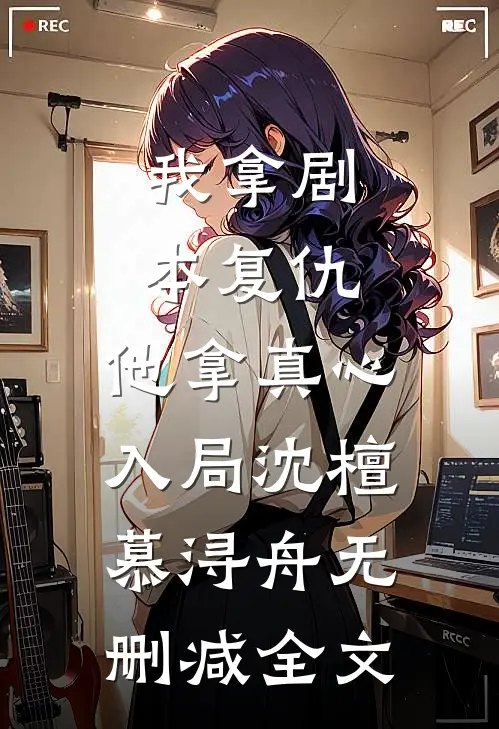 我拿剧本复仇，他拿真心入局沈檀慕浔舟无删减全文