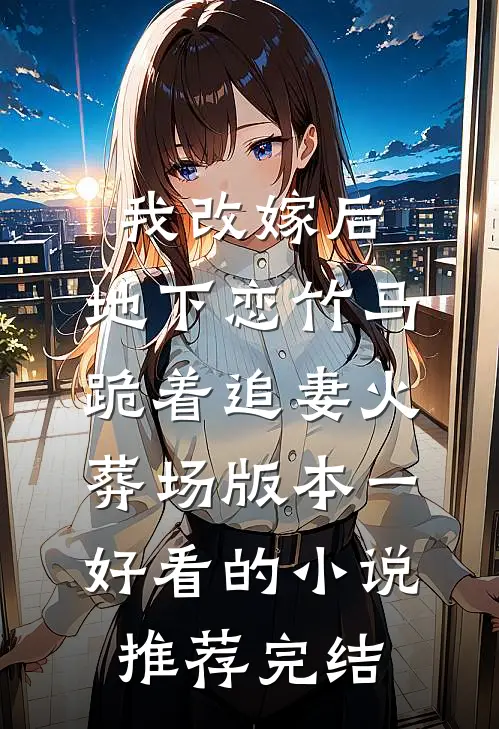 我改嫁后，地下恋竹马跪着追妻火葬场版本一好看的小说推荐完结