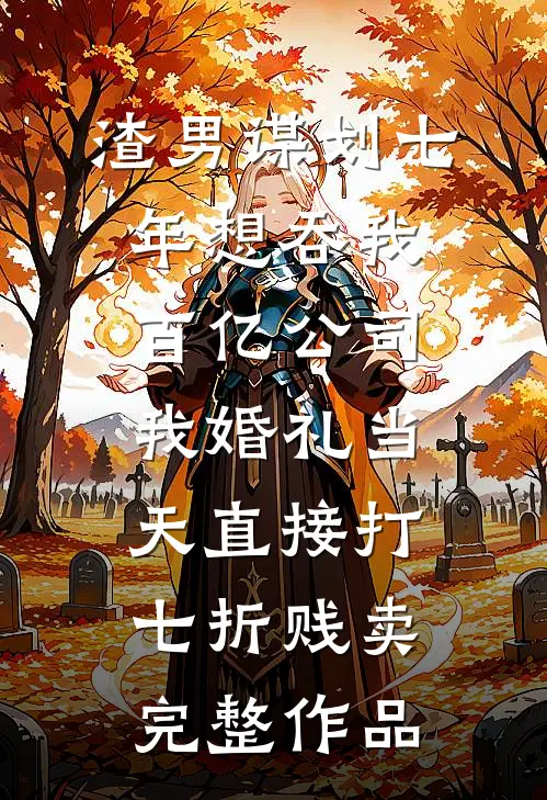 渣男谋划七年想吞我百亿公司，我婚礼当天直接打七折贱卖完整作品
