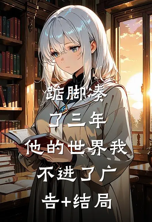 踮脚凑了三年，他的世界我不进了广告+结局