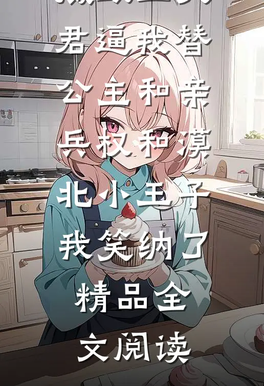 摄政王夫君逼我替公主和亲，兵权和漠北小王子我笑纳了精品全文阅读