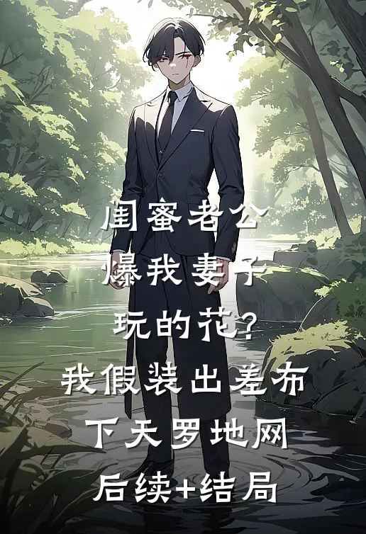 闺蜜老公爆我妻子玩的花？我假装出差布下天罗地网后续+结局