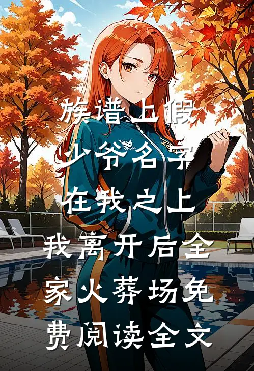 族谱上假少爷名字在我之上，我离开后全家火葬场免费阅读全文