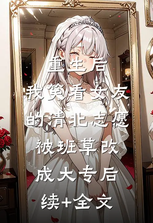 重生后，我笑看女友的清北志愿被班草改成大专后续+全文