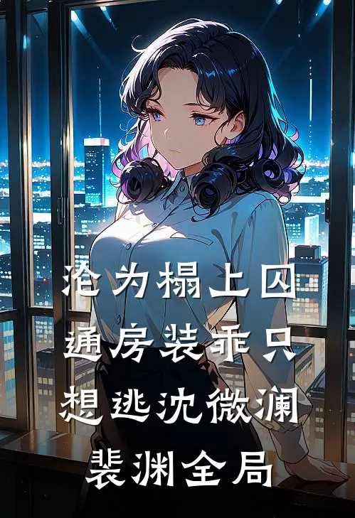 沦为榻上囚，通房装乖只想逃沈微澜裴渊全局