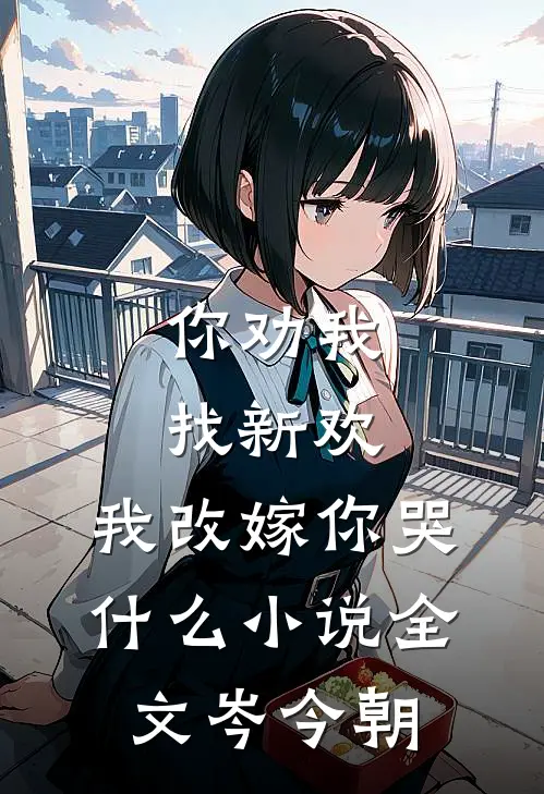 你劝我找新欢，我改嫁你哭什么小说全文岑今朝