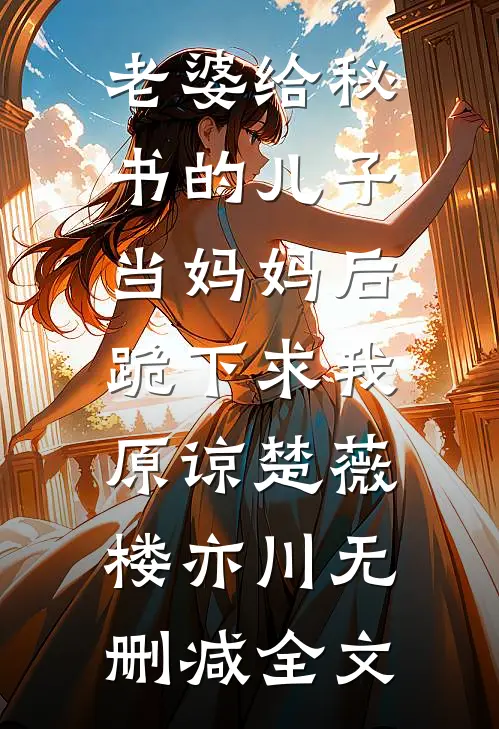 老婆给秘书的儿子当妈妈后，跪下求我原谅楚薇楼亦川无删减全文