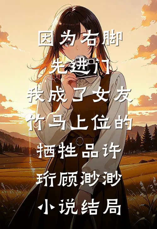 因为右脚先进门，我成了女友竹马上位的牺牲品许珩顾渺渺小说结局