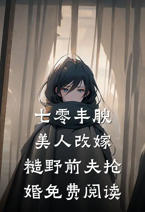 七零丰腴美人改嫁，糙野前夫抢婚免费阅读