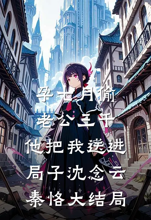 孕七月偷老公三千，他把我送进局子沈念云秦恪大结局