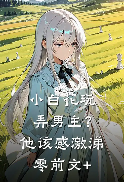 小白花玩弄男主？他该感激涕零前文+
