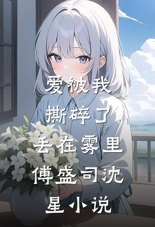 爱被我撕碎了，丢在雾里傅盛司沈星小说
