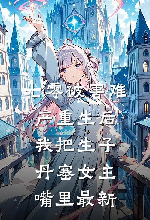 七零被害难产重生后，我把生子丹塞女主嘴里最新