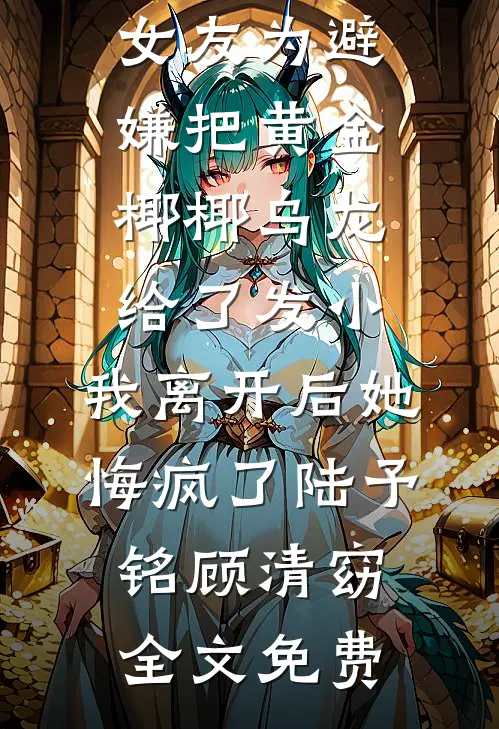 女友为避嫌把黄金椰椰乌龙给了发小，我离开后她悔疯了陆予铭顾清窈全文免费