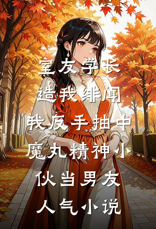 室友学长造我绯闻，我反手抽中魔丸精神小伙当男友人气小说