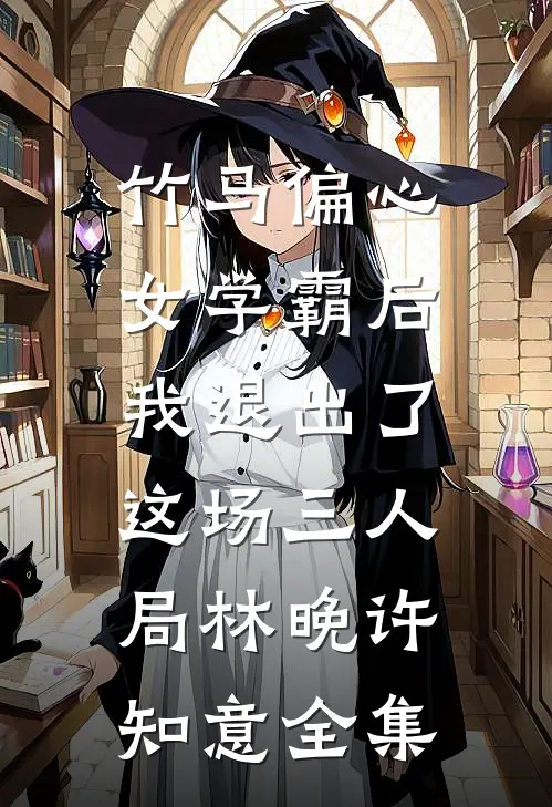 竹马偏心女学霸后，我退出了这场三人局林晚许知意全集